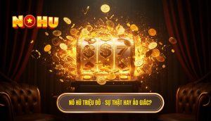 Nổ hũ triệu đô – sự thật hay ảo giác_