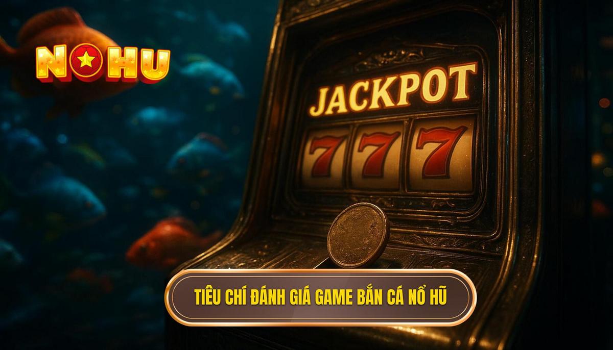 Tiêu Chí Đánh Giá Đặc Thù Của Top 5 Game Bắn Cá Nổ Hũ