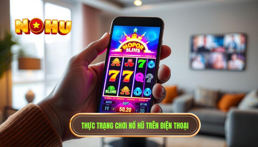 Thực trạng trải nghiệm game nổ hũ trên điện thoại hiện nay