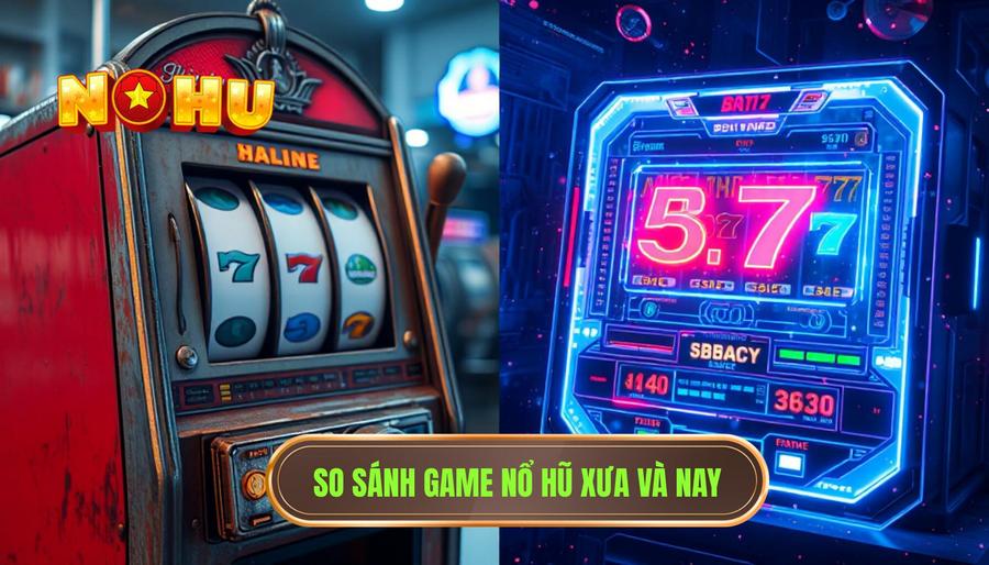 Bảng so sánh: Nổ hũ xưa và nay